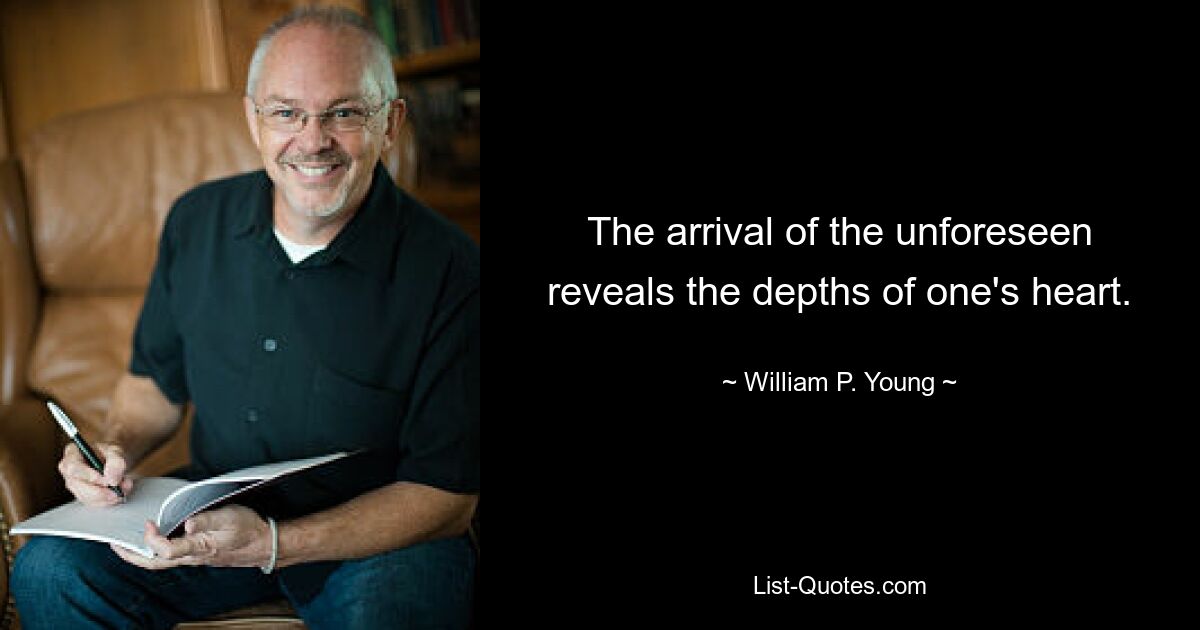 The arrival of the unforeseen reveals the depths of one's heart. — © William P. Young