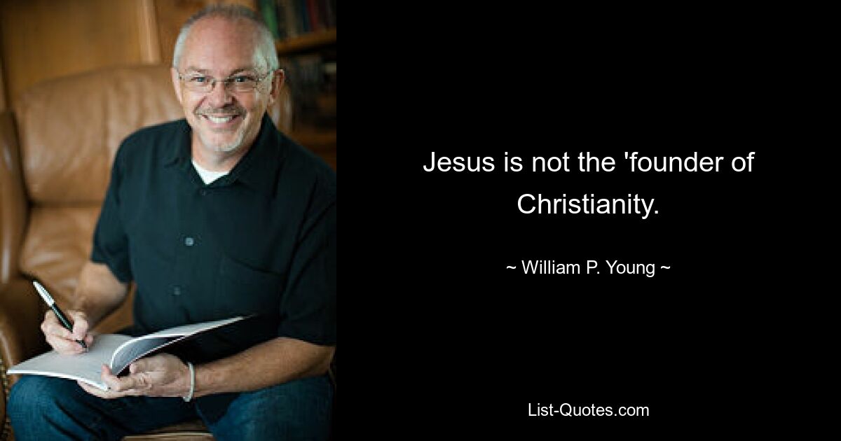 Jesus is not the 'founder of Christianity. — © William P. Young