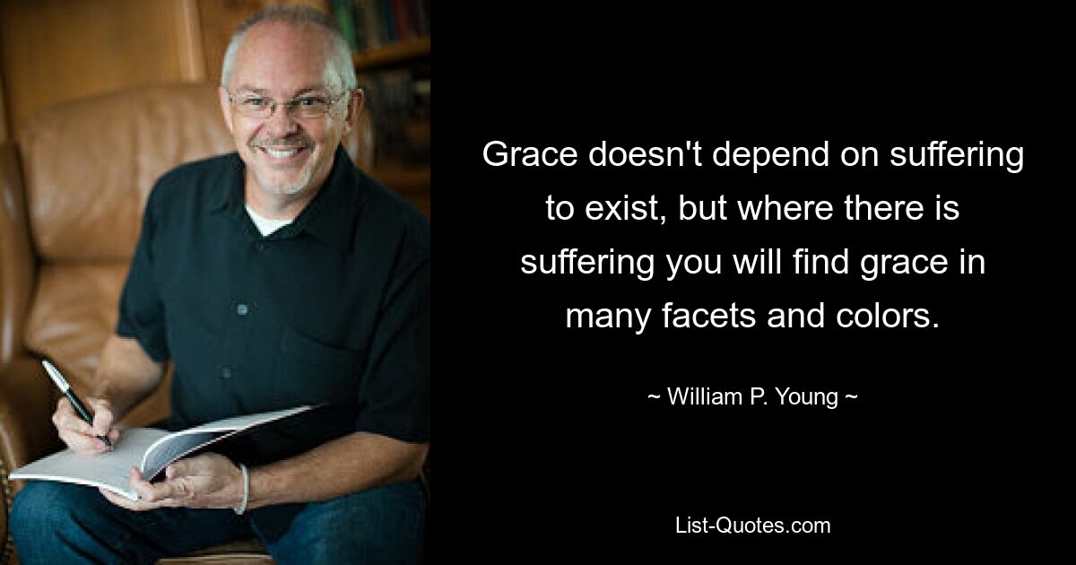 Grace doesn't depend on suffering to exist, but where there is suffering you will find grace in many facets and colors. — © William P. Young