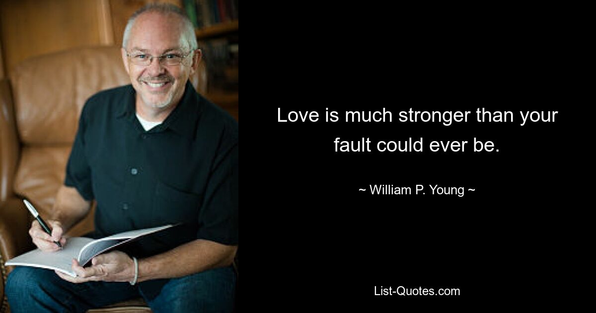 Love is much stronger than your fault could ever be. — © William P. Young