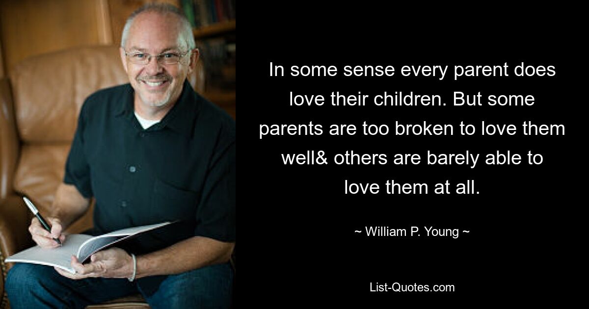 In some sense every parent does love their children. But some parents are too broken to love them well& others are barely able to love them at all. — © William P. Young