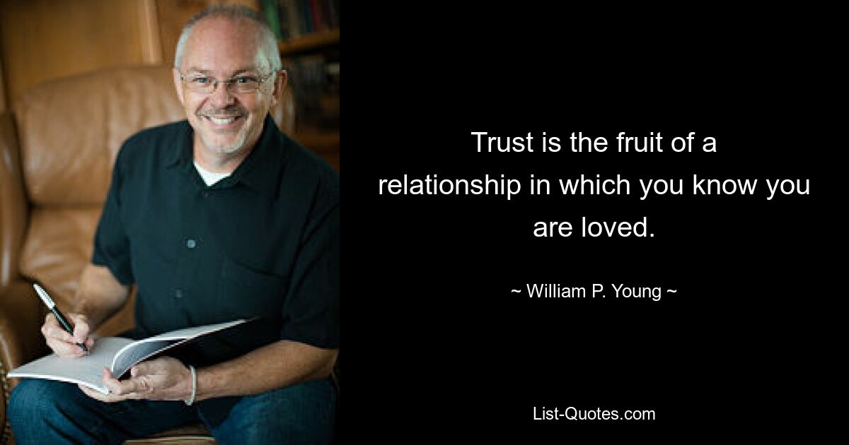 Trust is the fruit of a relationship in which you know you are loved. — © William P. Young