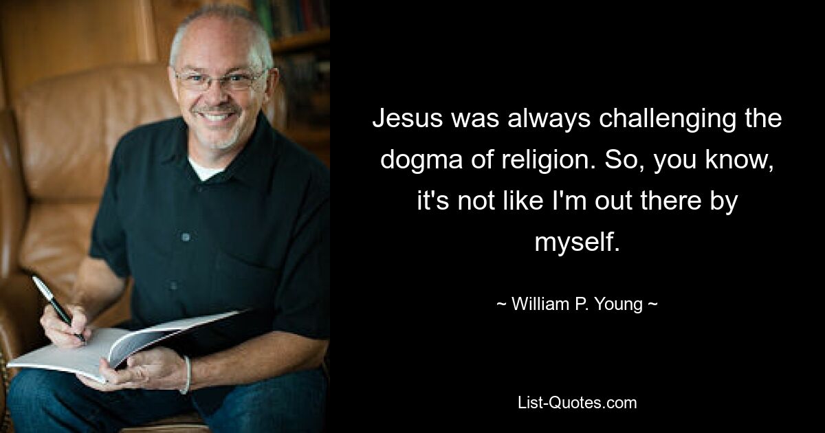 Jesus was always challenging the dogma of religion. So, you know, it's not like I'm out there by myself. — © William P. Young