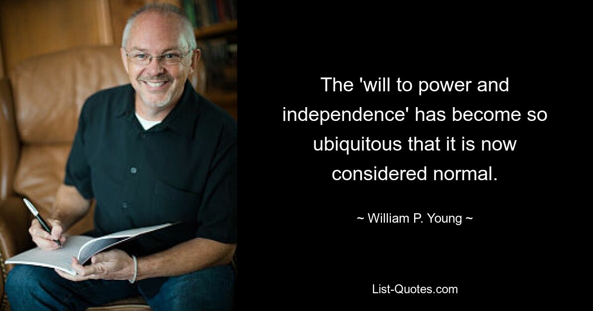 «Воля к власти и независимости» стала настолько повсеместной, что теперь считается нормальной. — © Уильям П. Янг