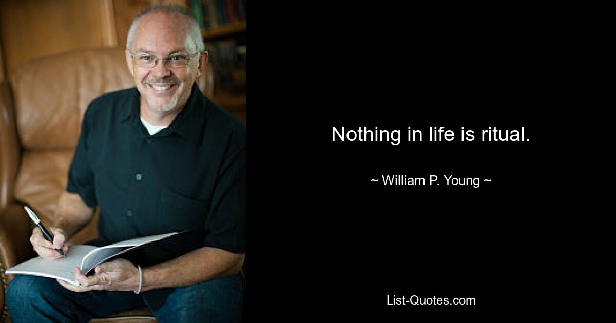 Nothing in life is ritual. — © William P. Young