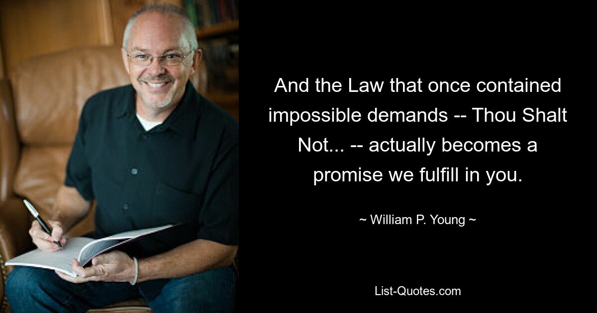 И Закон, который когда-то содержал невыполнимые требования – Не должен... – на самом деле становится обещанием, которое мы исполняем в вас. — © Уильям П. Янг 