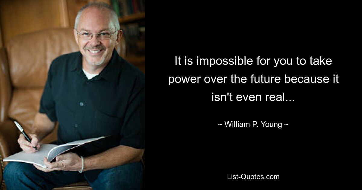 It is impossible for you to take power over the future because it isn't even real... — © William P. Young