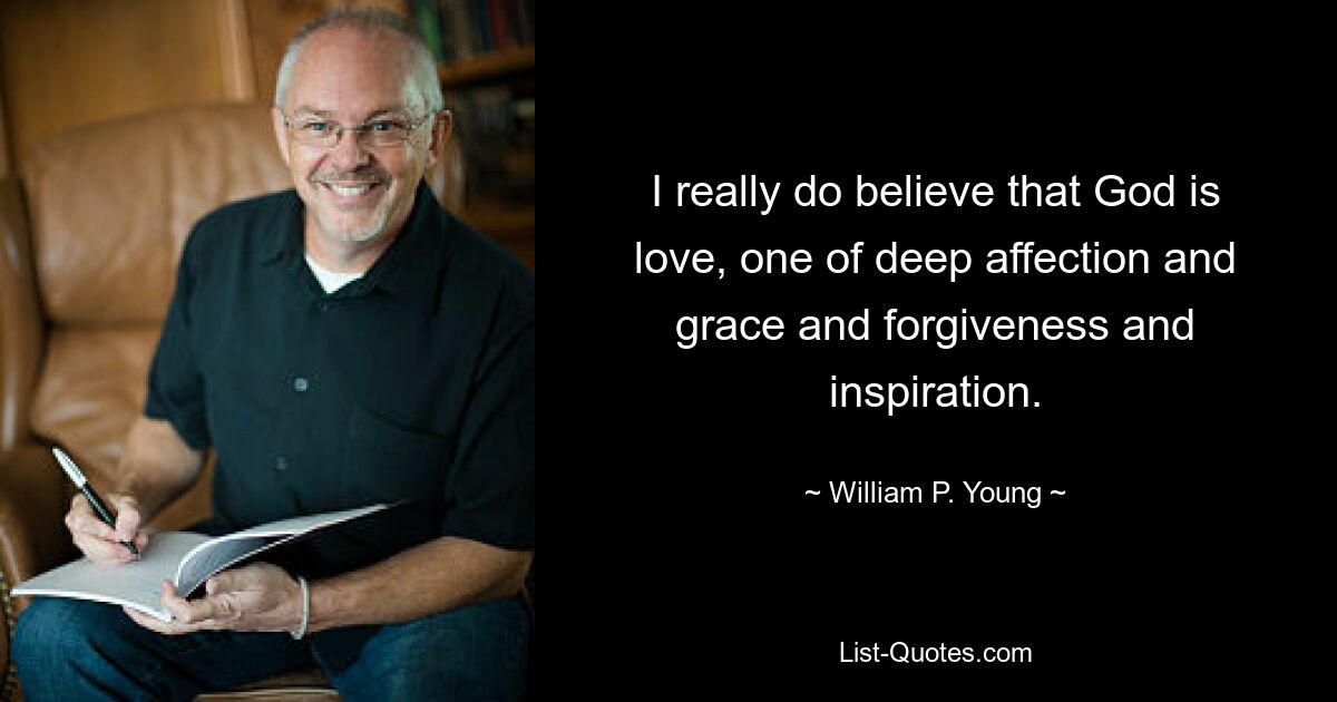 I really do believe that God is love, one of deep affection and grace and forgiveness and inspiration. — © William P. Young