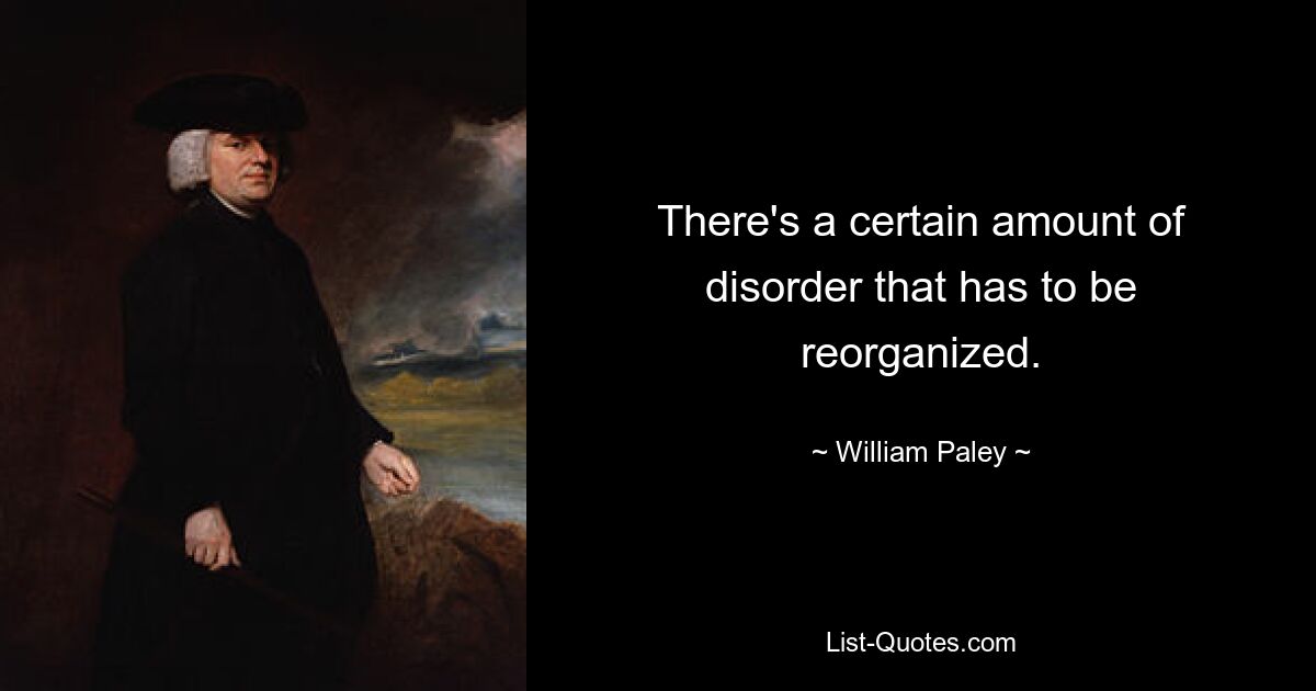 There's a certain amount of disorder that has to be reorganized. — © William Paley