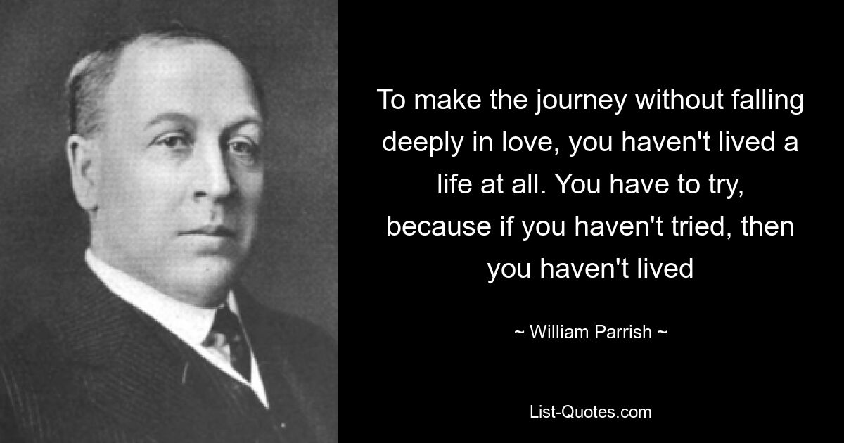 To make the journey without falling deeply in love, you haven't lived a life at all. You have to try, because if you haven't tried, then you haven't lived — © William Parrish