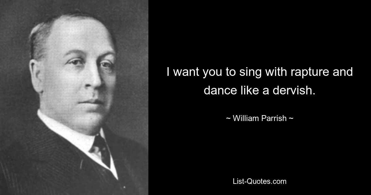 I want you to sing with rapture and dance like a dervish. — © William Parrish