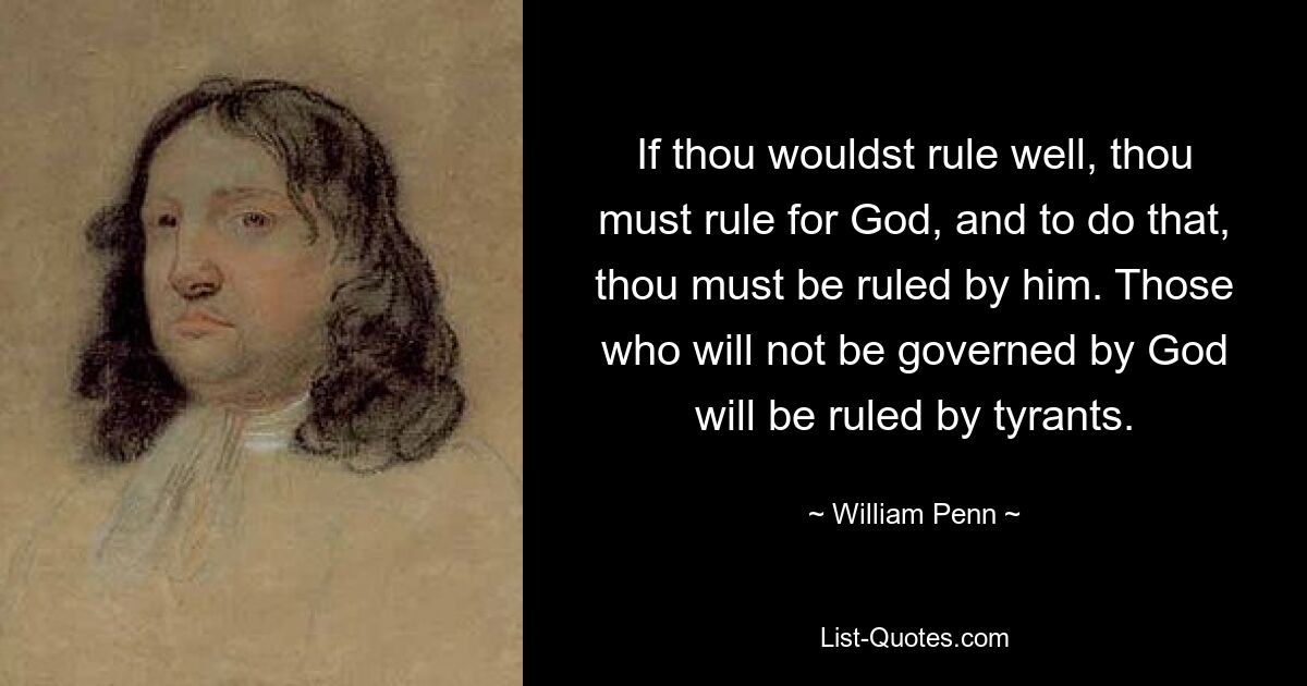 If thou wouldst rule well, thou must rule for God, and to do that, thou must be ruled by him. Those who will not be governed by God will be ruled by tyrants. — © William Penn