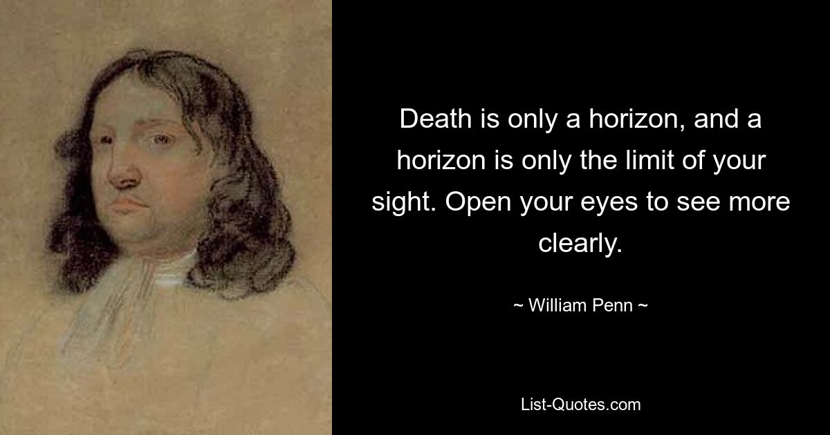 Death is only a horizon, and a horizon is only the limit of your sight. Open your eyes to see more clearly. — © William Penn