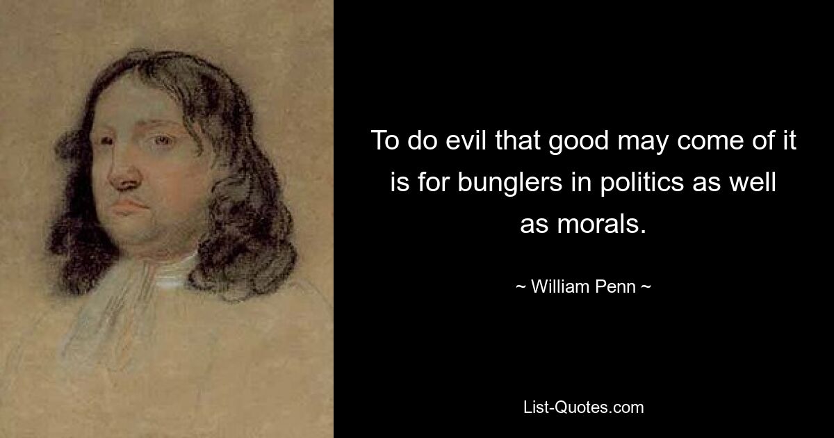 To do evil that good may come of it is for bunglers in politics as well as morals. — © William Penn