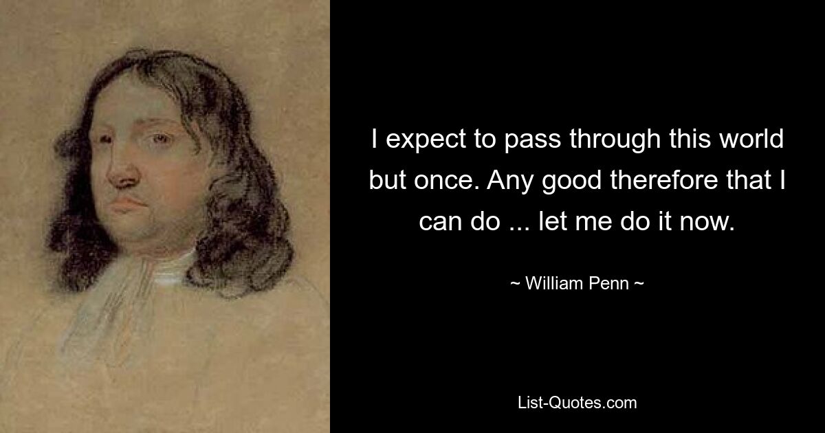 I expect to pass through this world but once. Any good therefore that I can do ... let me do it now. — © William Penn