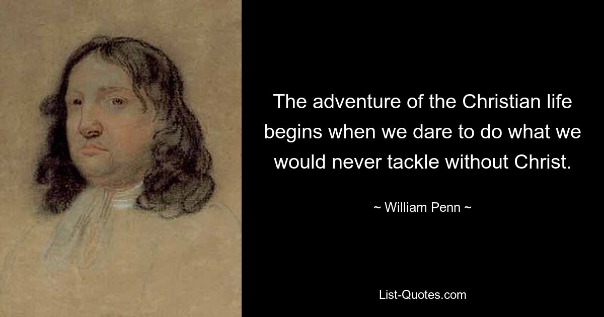 The adventure of the Christian life begins when we dare to do what we would never tackle without Christ. — © William Penn