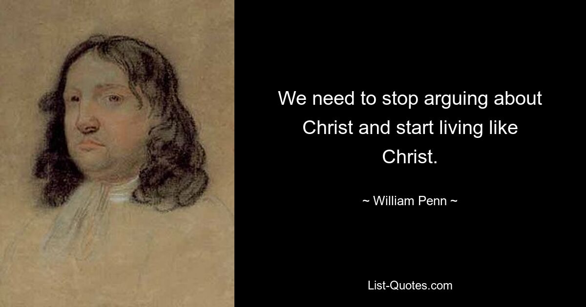 We need to stop arguing about Christ and start living like Christ. — © William Penn