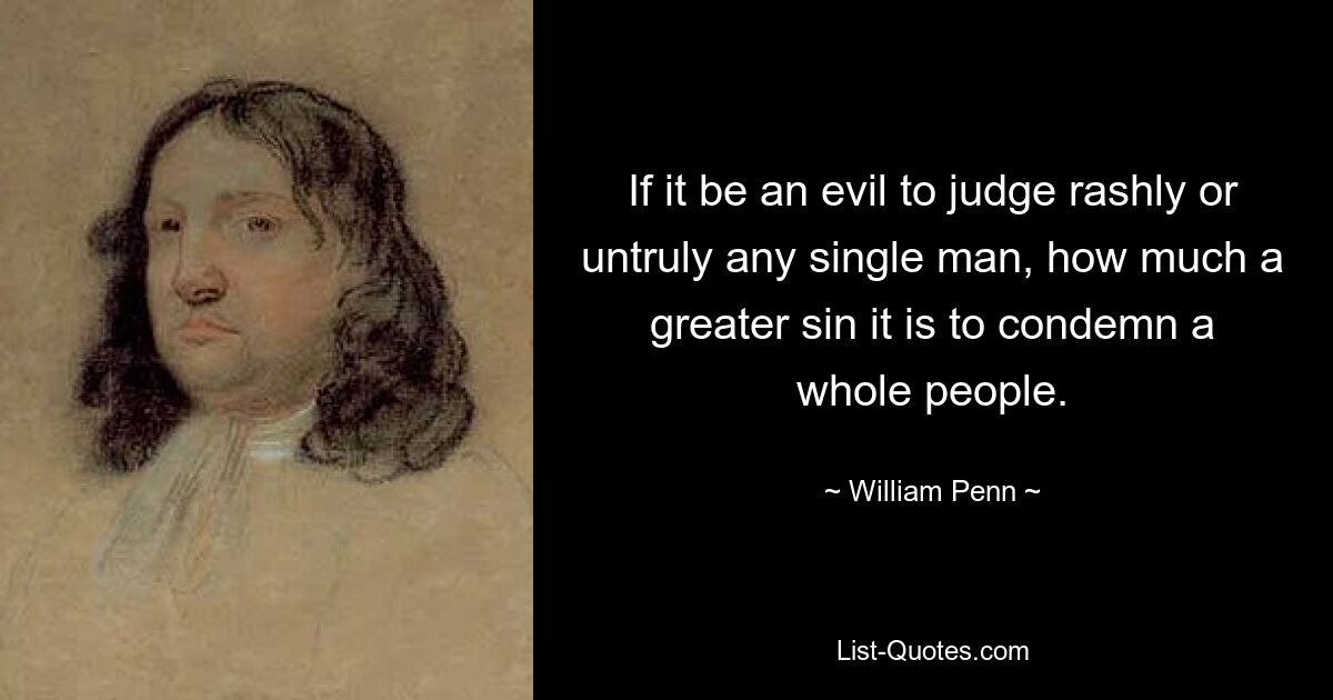 If it be an evil to judge rashly or untruly any single man, how much a greater sin it is to condemn a whole people. — © William Penn