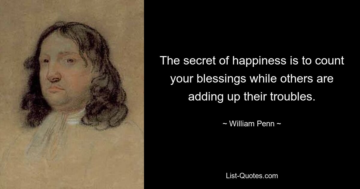 The secret of happiness is to count your blessings while others are adding up their troubles. — © William Penn