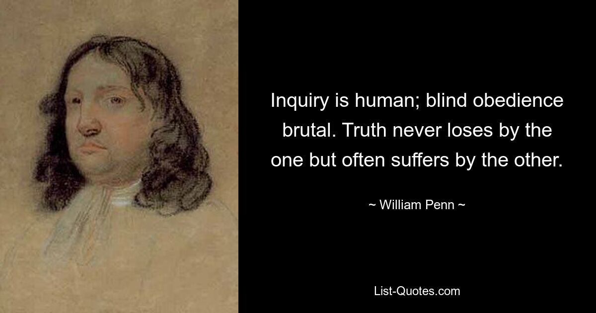 Inquiry is human; blind obedience brutal. Truth never loses by the one but often suffers by the other. — © William Penn