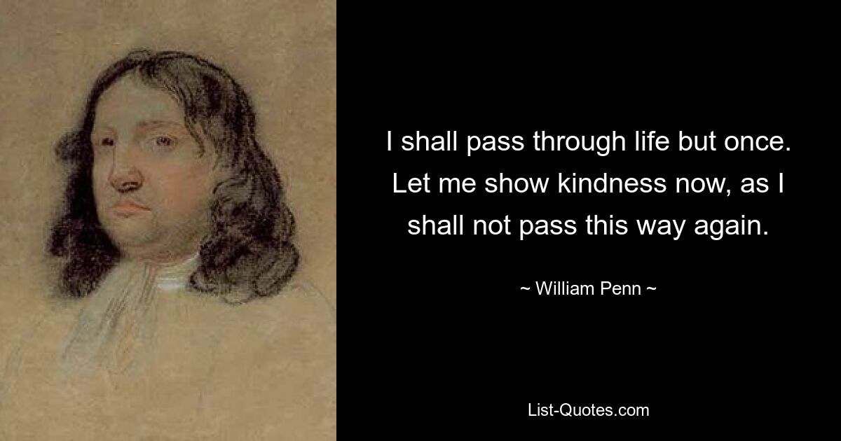 I shall pass through life but once. Let me show kindness now, as I shall not pass this way again. — © William Penn