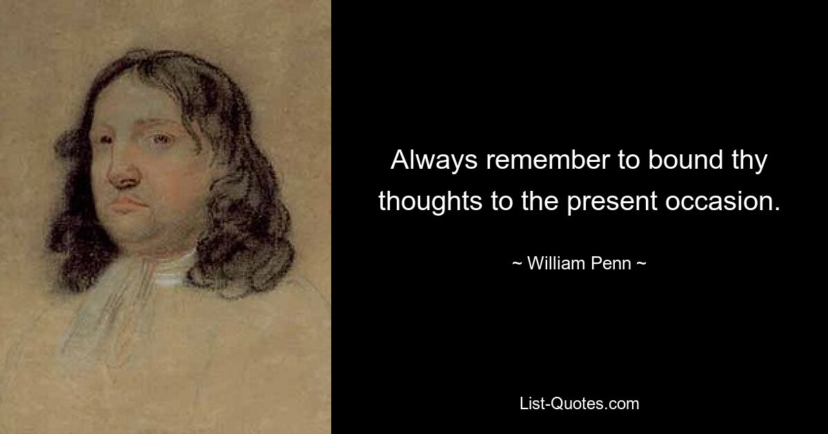 Always remember to bound thy thoughts to the present occasion. — © William Penn