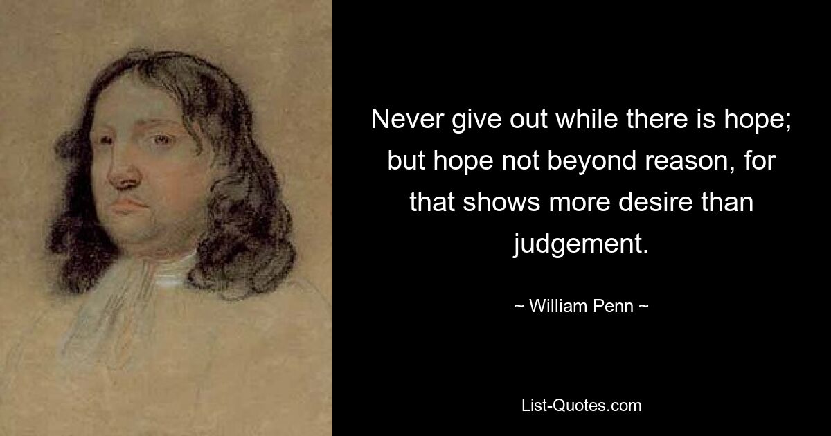 Never give out while there is hope; but hope not beyond reason, for that shows more desire than judgement. — © William Penn