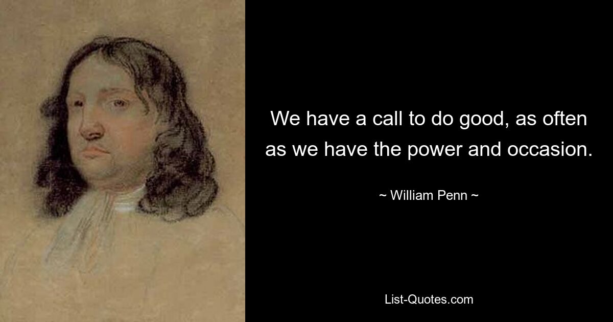 We have a call to do good, as often as we have the power and occasion. — © William Penn