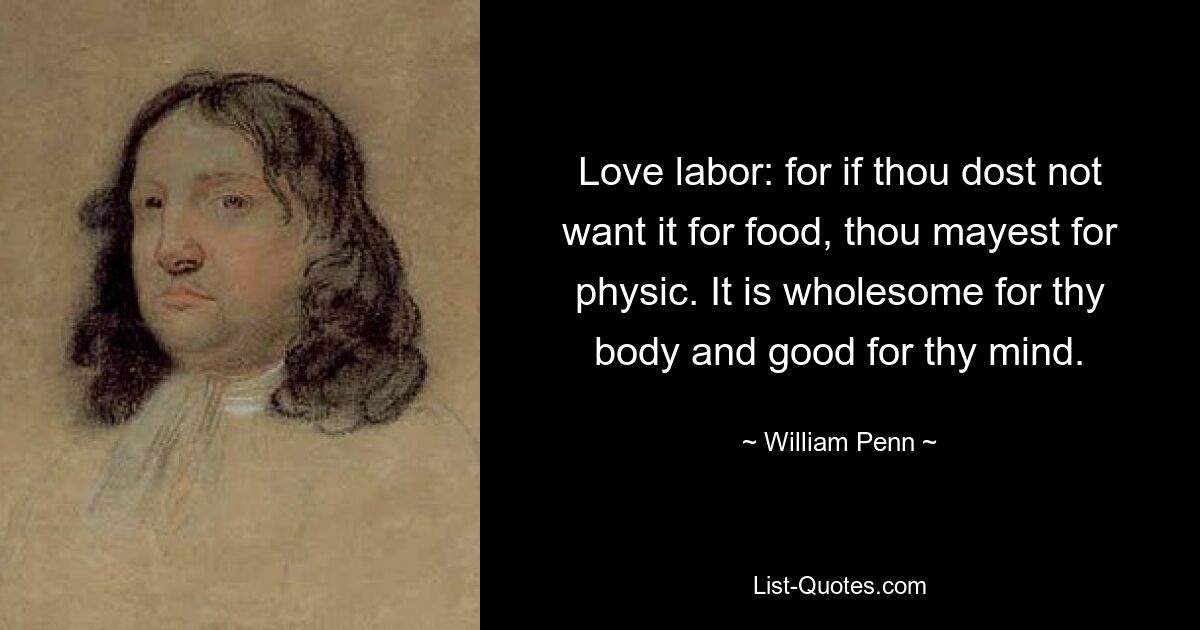 Love labor: for if thou dost not want it for food, thou mayest for physic. It is wholesome for thy body and good for thy mind. — © William Penn