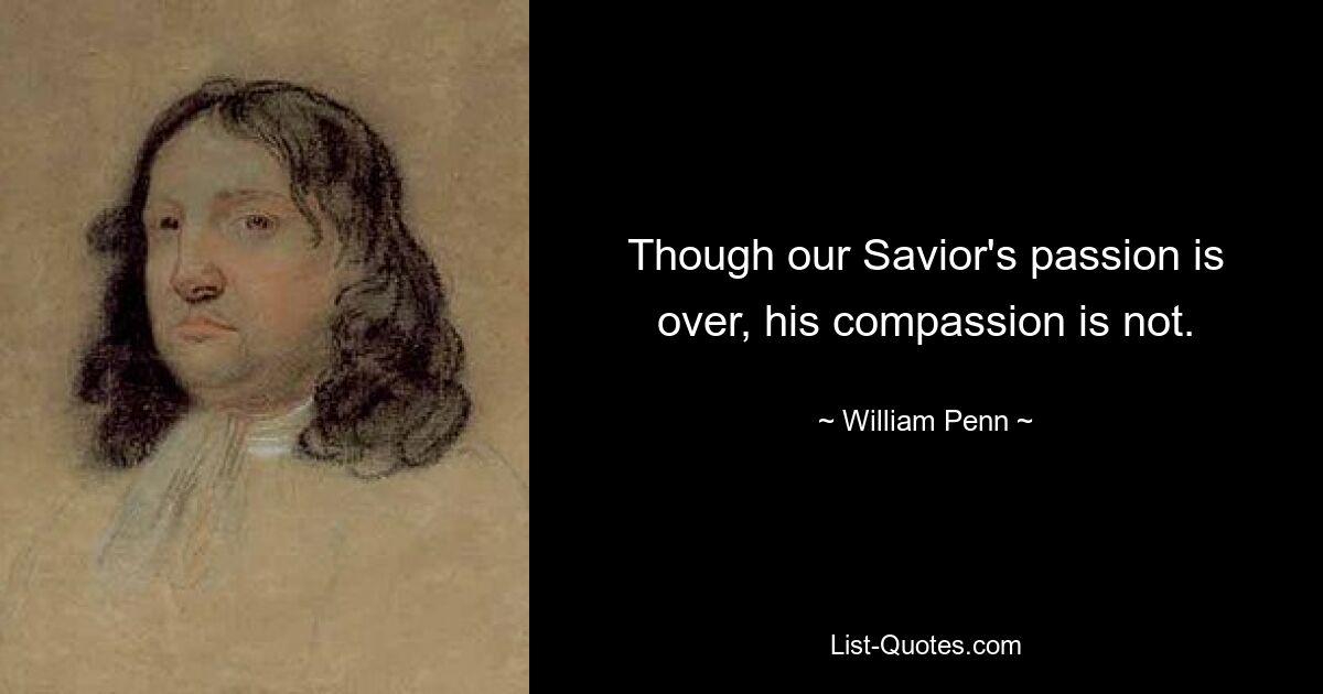 Though our Savior's passion is over, his compassion is not. — © William Penn