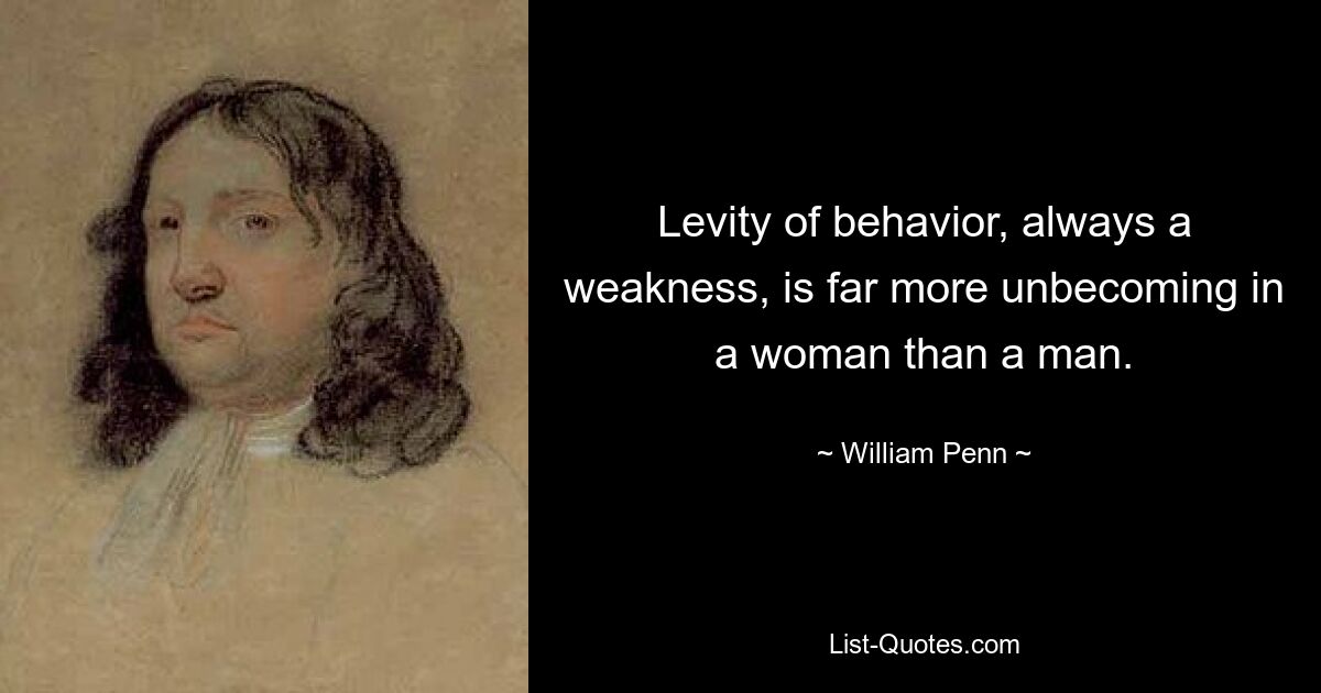 Levity of behavior, always a weakness, is far more unbecoming in a woman than a man. — © William Penn