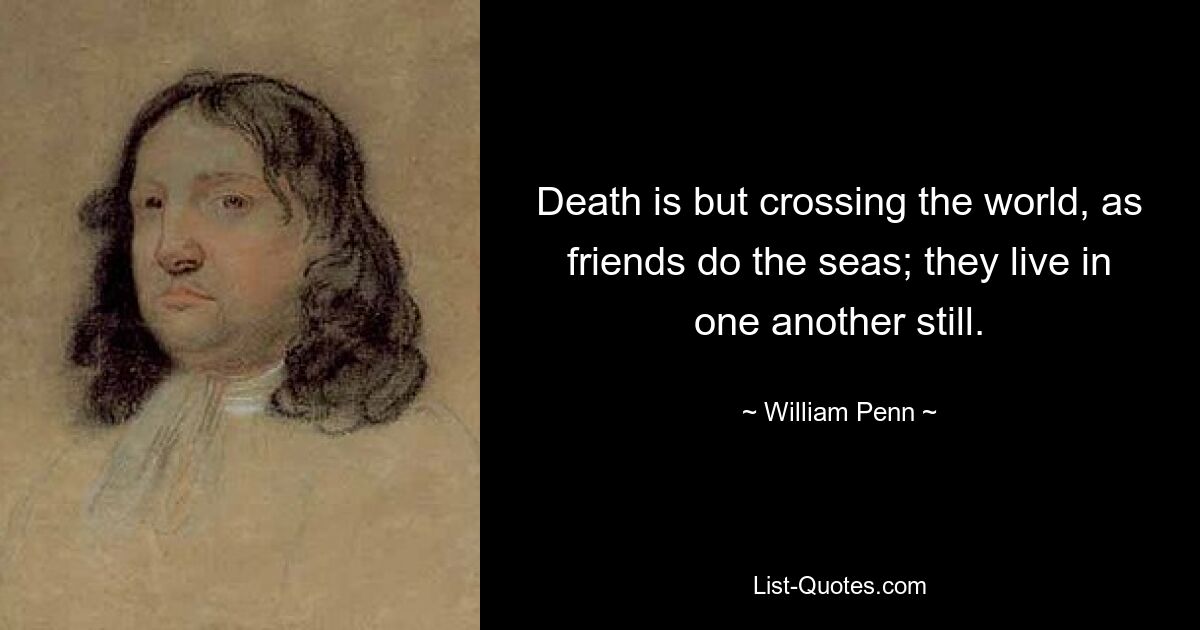 Death is but crossing the world, as friends do the seas; they live in one another still. — © William Penn