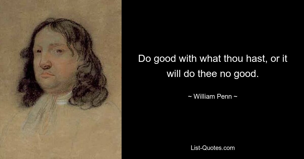 Do good with what thou hast, or it will do thee no good. — © William Penn