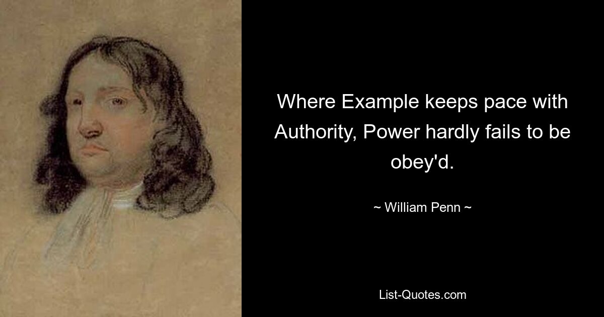 Where Example keeps pace with Authority, Power hardly fails to be obey'd. — © William Penn