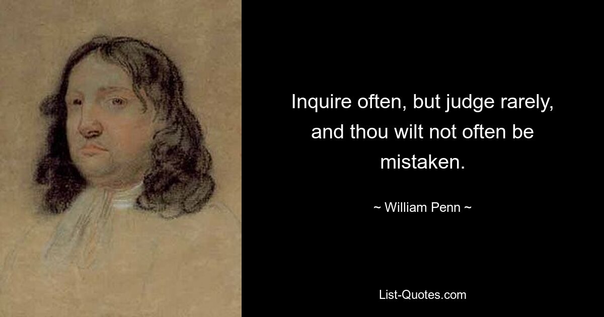 Inquire often, but judge rarely, and thou wilt not often be mistaken. — © William Penn