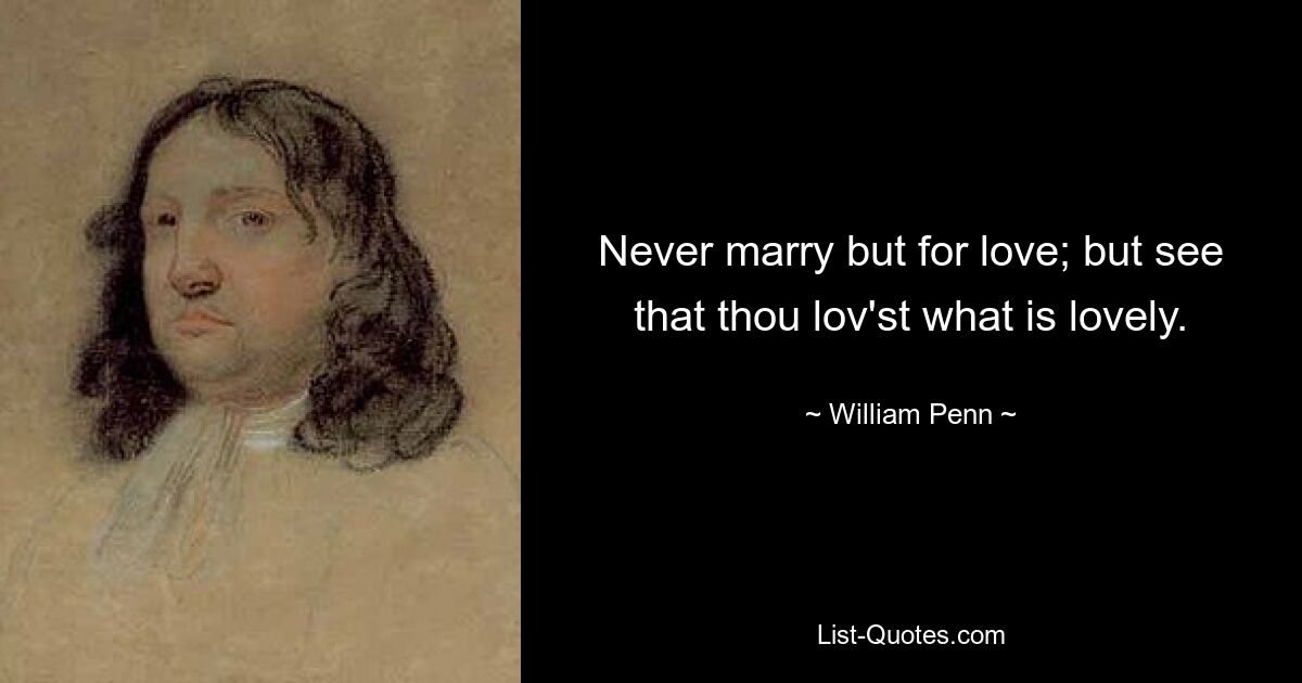 Never marry but for love; but see that thou lov'st what is lovely. — © William Penn