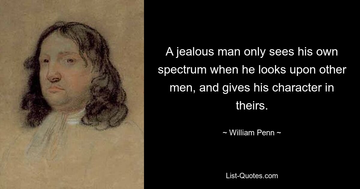 A jealous man only sees his own spectrum when he looks upon other men, and gives his character in theirs. — © William Penn