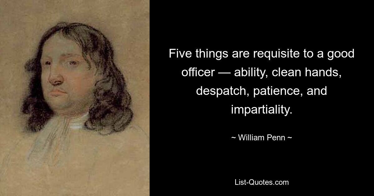 Five things are requisite to a good officer — ability, clean hands, despatch, patience, and impartiality. — © William Penn