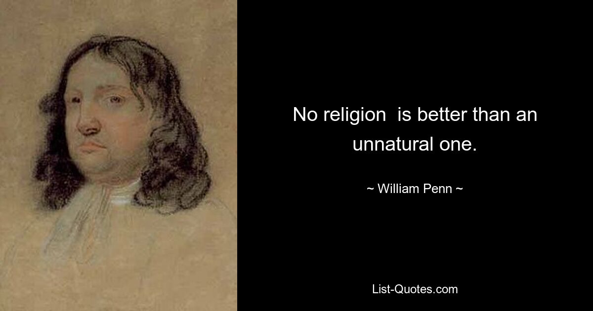 No religion  is better than an unnatural one. — © William Penn