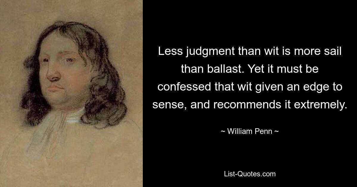 Меньше рассудительности, чем ума, больше паруса, чем балласта. Однако следует признать, что остроумие придает остроту чувству и весьма его рекомендует. — © Уильям Пенн