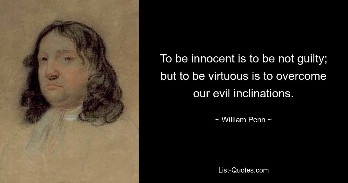 To be innocent is to be not guilty; but to be virtuous is to overcome our evil inclinations. — © William Penn