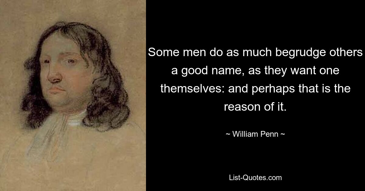 Some men do as much begrudge others a good name, as they want one themselves: and perhaps that is the reason of it. — © William Penn