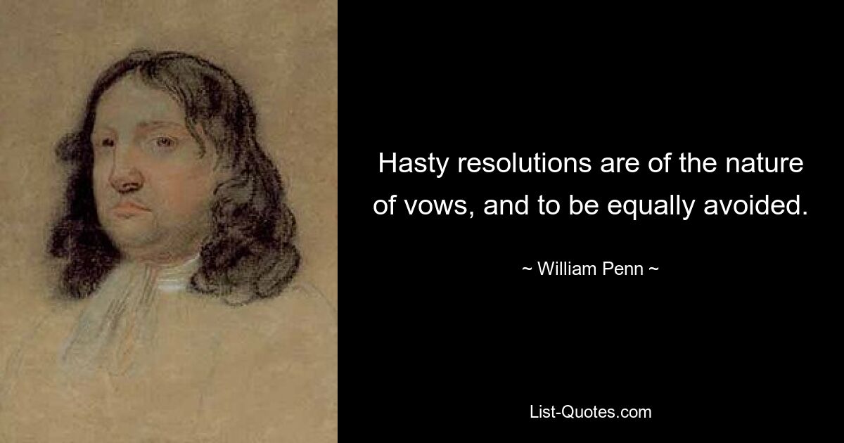 Hasty resolutions are of the nature of vows, and to be equally avoided. — © William Penn