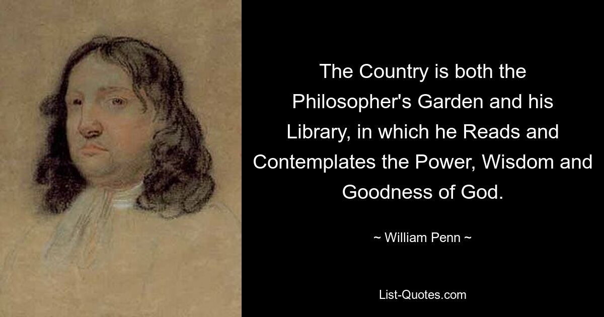 The Country is both the Philosopher's Garden and his Library, in which he Reads and Contemplates the Power, Wisdom and Goodness of God. — © William Penn