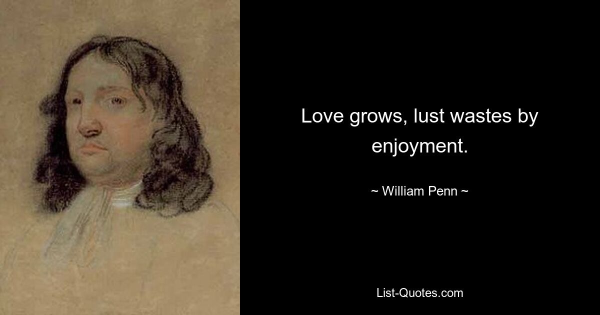 Love grows, lust wastes by enjoyment. — © William Penn