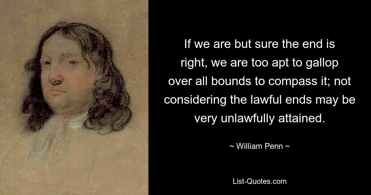 If we are but sure the end is right, we are too apt to gallop over all bounds to compass it; not considering the lawful ends may be very unlawfully attained. — © William Penn