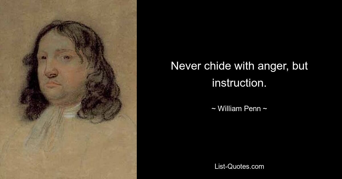 Never chide with anger, but instruction. — © William Penn