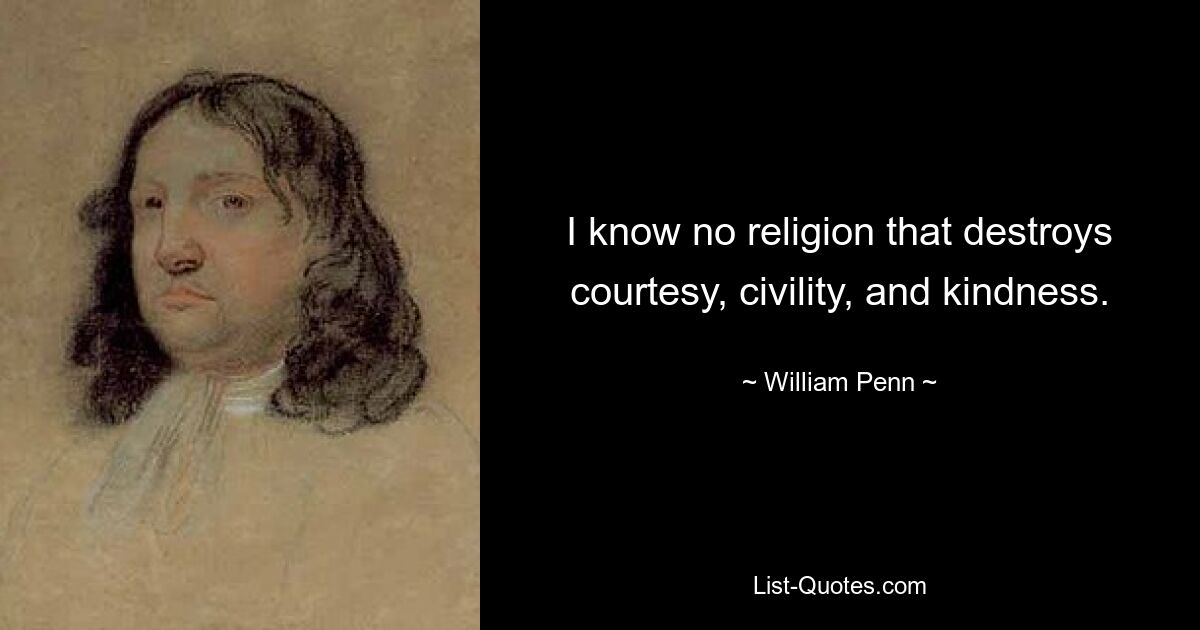 I know no religion that destroys courtesy, civility, and kindness. — © William Penn