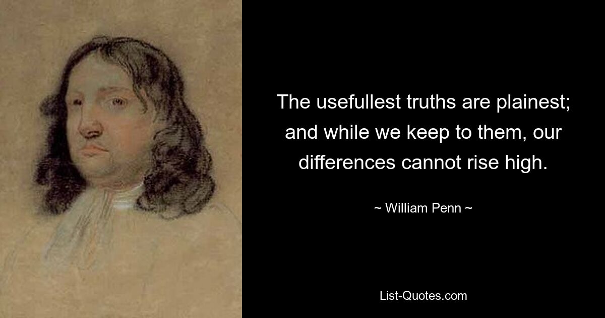 The usefullest truths are plainest; and while we keep to them, our differences cannot rise high. — © William Penn