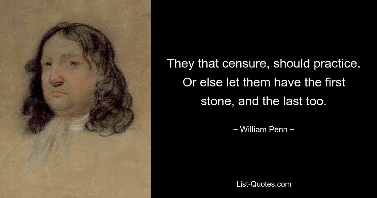 They that censure, should practice. Or else let them have the first stone, and the last too. — © William Penn